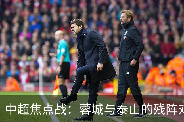 中超焦点战：蓉城与泰山的残阵对决，究竟谁能笑到最后？