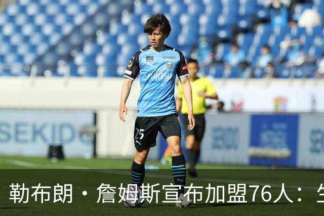 勒布朗·詹姆斯宣布加盟76人：生涯第24季，最后一站？