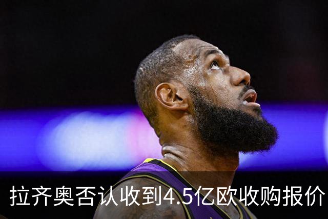 拉齐奥否认收到4.5亿欧收购报价：要求涉事媒体立即刊登更正声明
