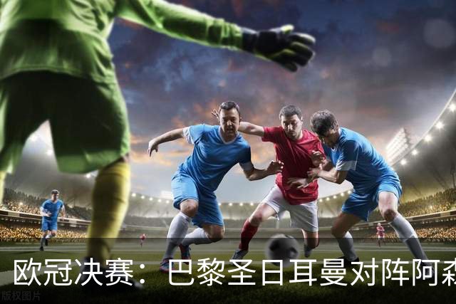 欧冠决赛：巴黎圣日耳曼对阵阿森纳，李刚仁与莫斯克拉的绿茵对决