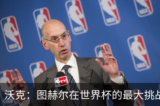 沃克：图赫尔在世界杯的最大挑战不是场上，而是场外让球队团结