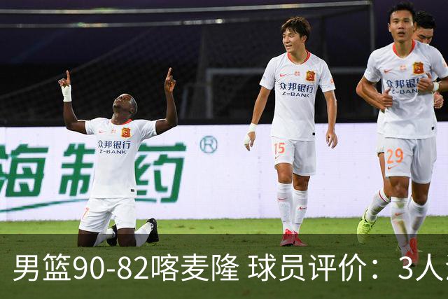 男篮90-82喀麦隆 球员评价：3人满分，5人及格，4人低迷