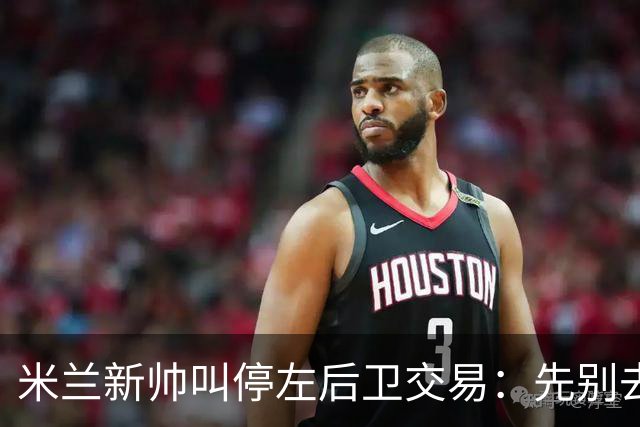 米兰新帅叫停左后卫交易：先别去维拉，7月我要亲自验货