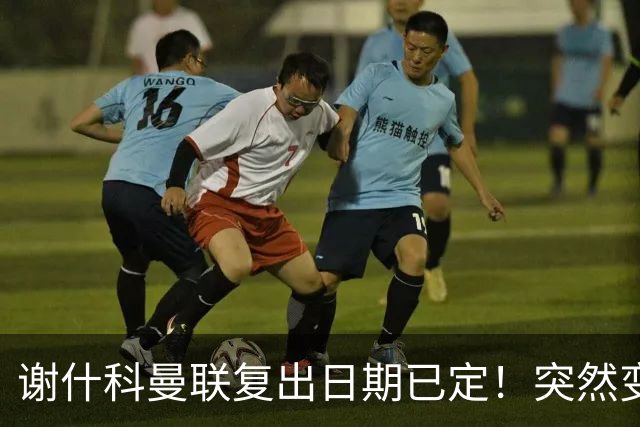 谢什科曼联复出日期已定！突然变壮原因揭晓，跟队合练后将恢复正常