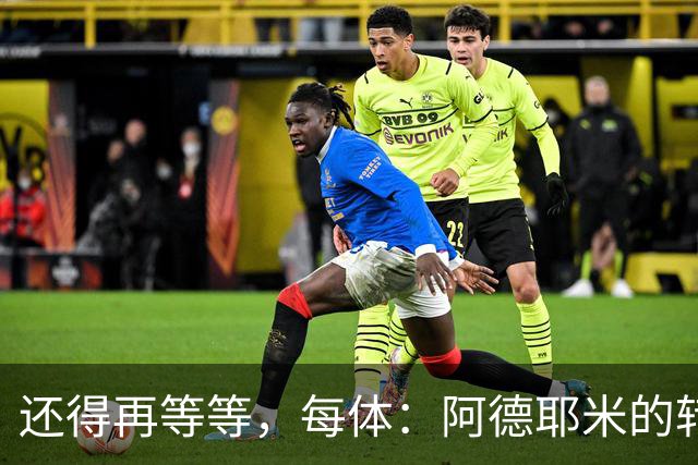 还得再等等，每体：阿德耶米的转会将在周四官宣