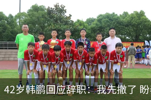 42岁韩鹏回应辞职：我先撤了 盼泰山队越来越好 会不断学习提升自己
