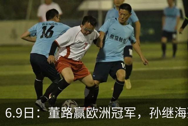 6.9日：董路赢欧洲冠军，孙继海死磕基本功：中国足球不需要二选一的蠢事