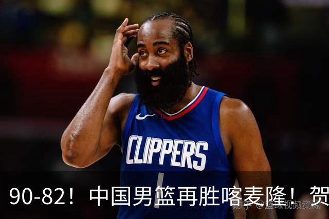 90-82！中国男篮再胜喀麦隆！贺希宁25分赵嘉义三分5中5，残阵4个事实藏不住